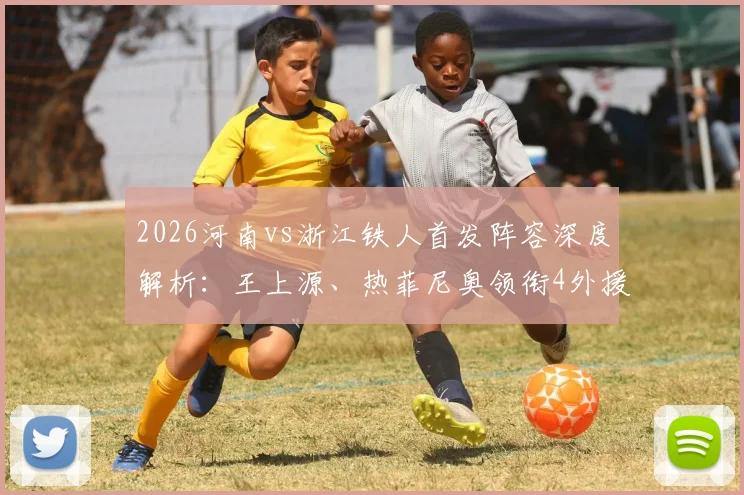 2026河南vs浙江铁人首发阵容深度解析：王上源、热菲尼奥领衔4外援对决，赛前战术预测与关键球员看点一览