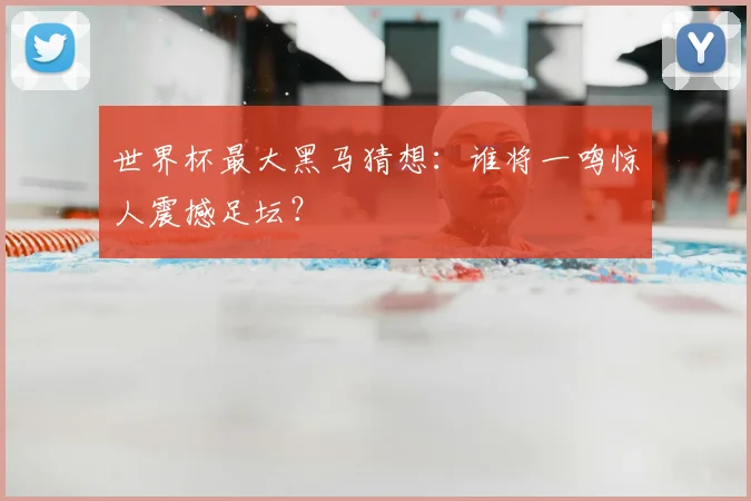 世界杯最大黑马猜想：谁将一鸣惊人震撼足坛？