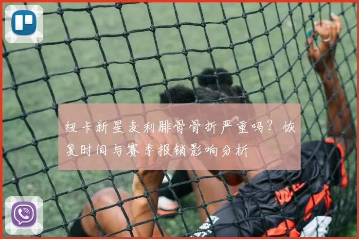 纽卡新星麦利腓骨骨折严重吗？恢复时间与赛季报销影响分析
