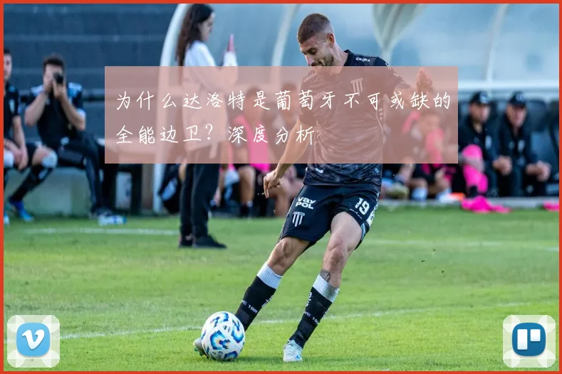 为什么达洛特是葡萄牙不可或缺的全能边卫?深度分析