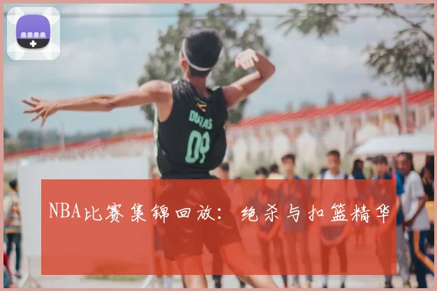 NBA比赛集锦回放：绝杀与扣篮精华