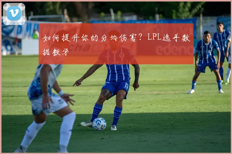 如何提升你的分均伤害?LPL选手数据教学
