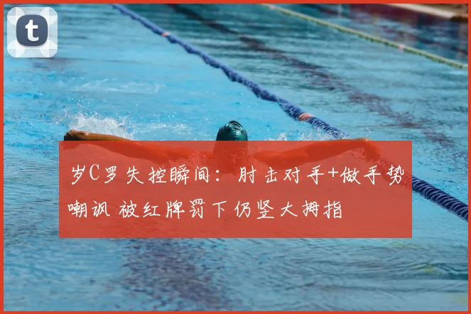 岁C罗失控瞬间：肘击对手+做手势嘲讽 被红牌罚下仍竖大拇指