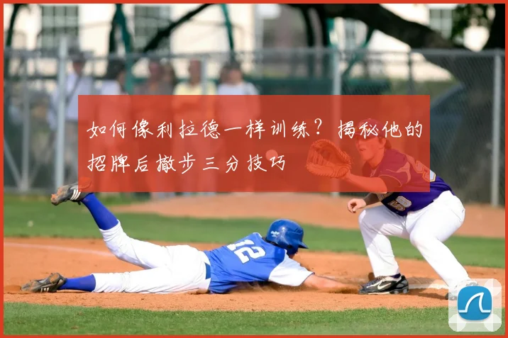 如何像利拉德一样训练?揭秘他的招牌后撤步三分技巧