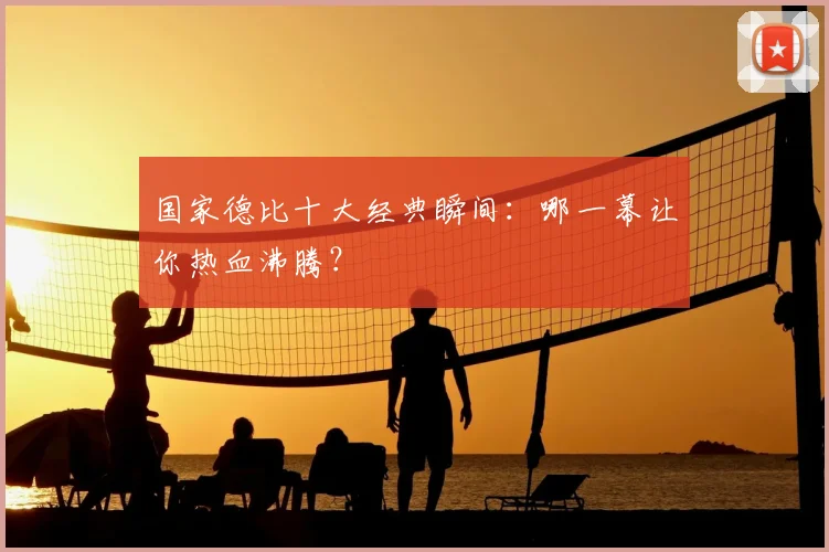 国家德比十大经典瞬间:哪一幕让你热血沸腾?