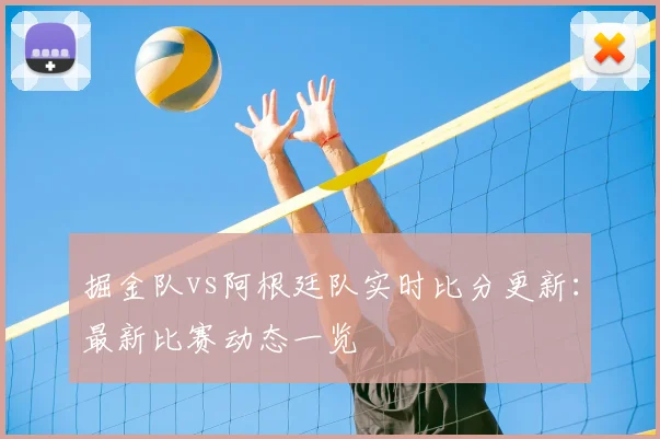 掘金队vs阿根廷队实时比分更新：最新比赛动态一览