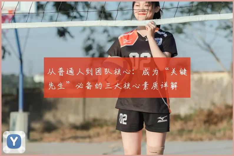 从普通人到团队核心：成为“关键先生”必备的三大核心素质详解
