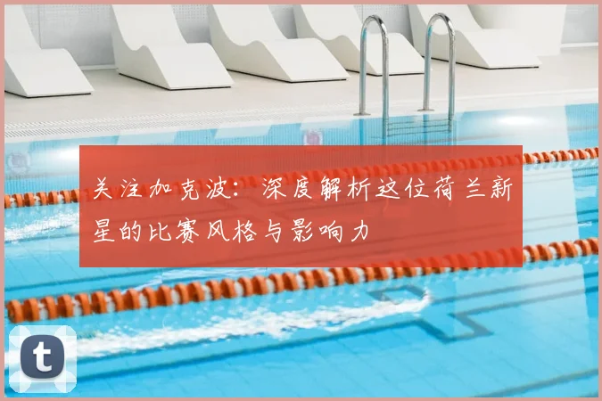 关注加克波:深度解析这位荷兰新星的比赛风格与影响力