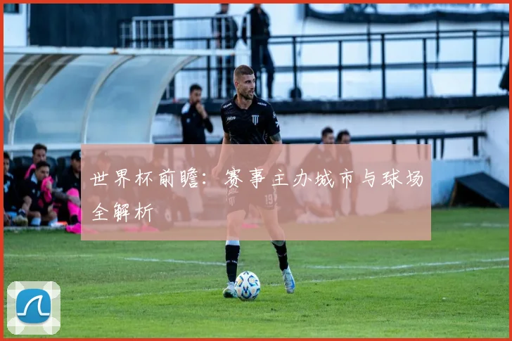 世界杯前瞻:赛事主办城市与球场全解析