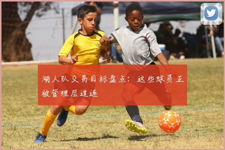 湖人队交易目标盘点：这些球员正被管理层追逐