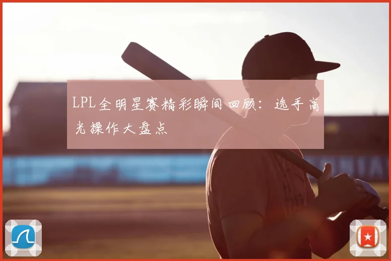 LPL全明星赛精彩瞬间回顾：选手高光操作大盘点
