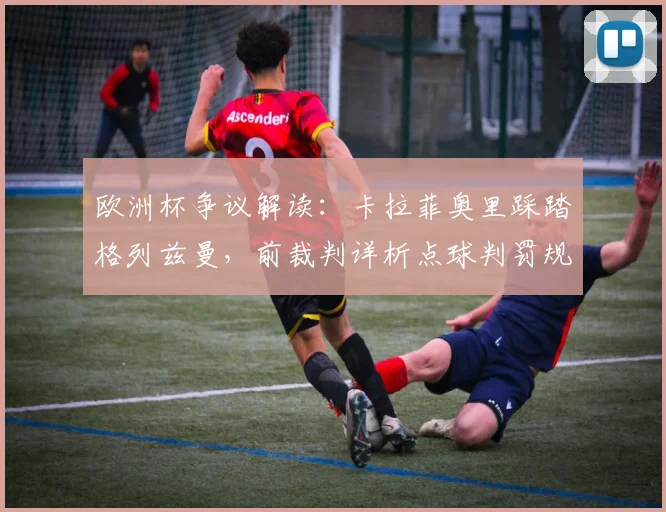 欧洲杯争议解读：卡拉菲奥里踩踏格列兹曼，前裁判详析点球判罚规则