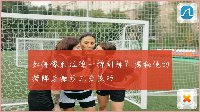 如何像利拉德一样训练？揭秘他的招牌后撤步三分技巧