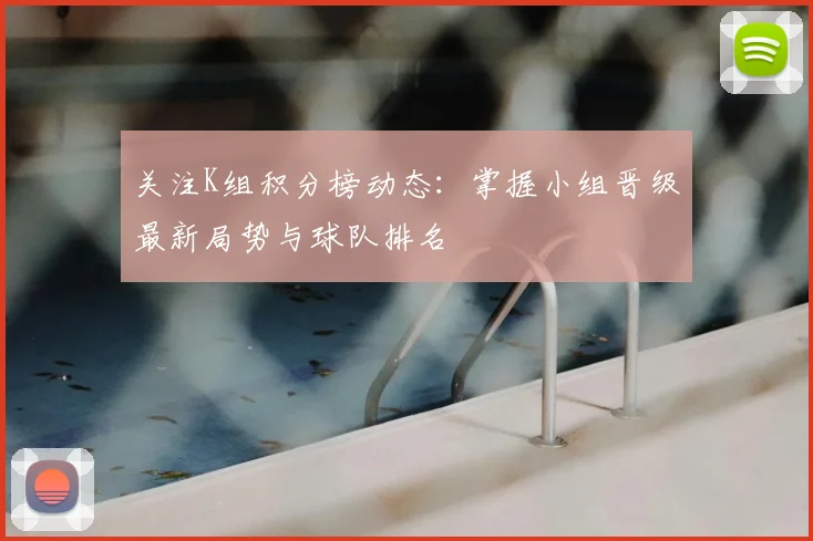 关注K组积分榜动态：掌握小组晋级最新局势与球队排名