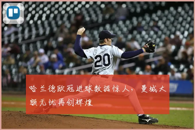 哈兰德欧冠进球数据惊人,曼城大额无忧再创辉煌