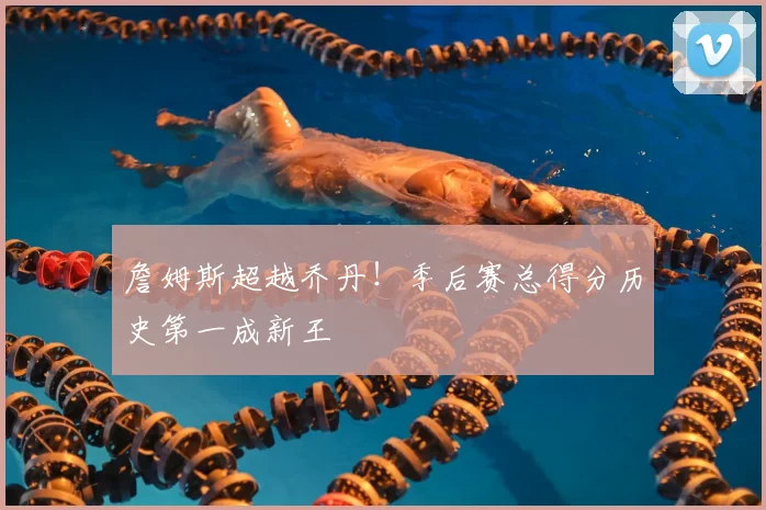 詹姆斯超越乔丹！季后赛总得分历史第一成新王