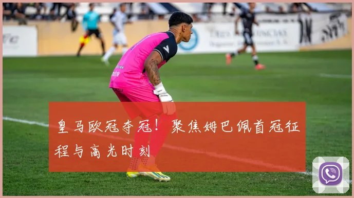 皇马欧冠夺冠！聚焦姆巴佩首冠征程与高光时刻