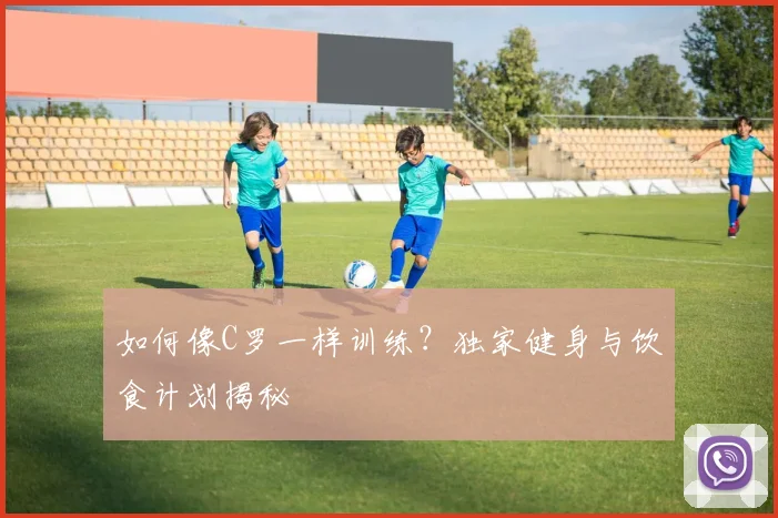 如何像C罗一样训练？独家健身与饮食计划揭秘