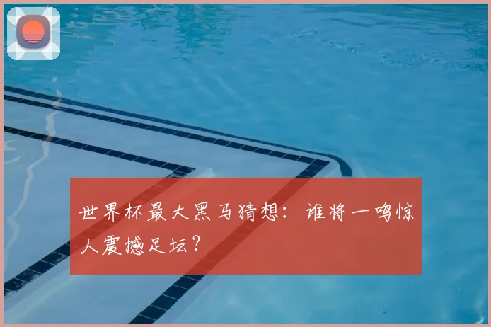 世界杯最大黑马猜想：谁将一鸣惊人震撼足坛？