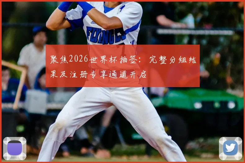 聚焦2026世界杯抽签:完整分组结果及注册专享通道开启