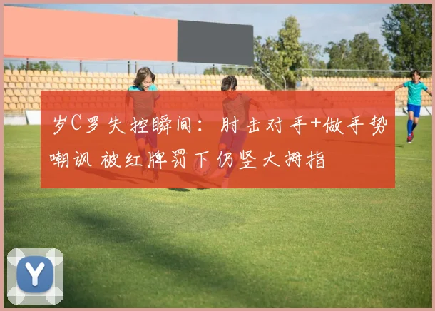 岁C罗失控瞬间:肘击对手+做手势嘲讽 被红牌罚下仍竖大拇指