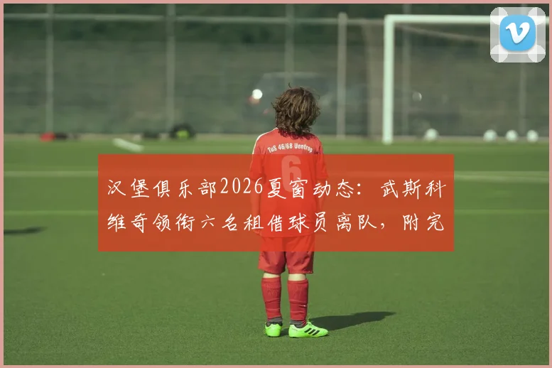 汉堡俱乐部2026夏窗动态：武斯科维奇领衔六名租借球员离队，附完整球员名单及母队信息解析