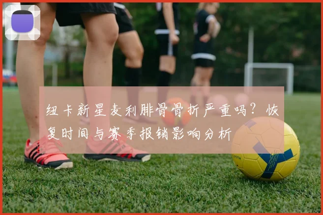 纽卡新星麦利腓骨骨折严重吗？恢复时间与赛季报销影响分析