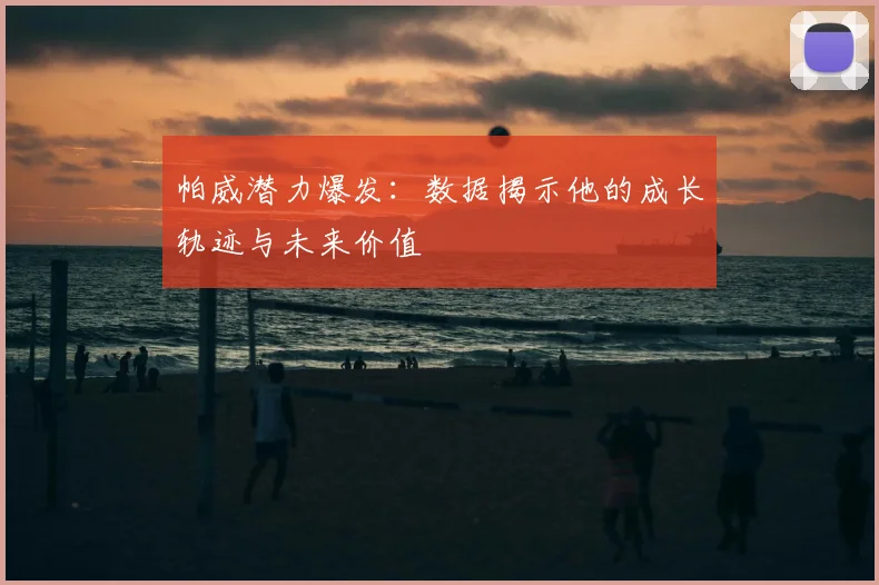 帕威潜力爆发:数据揭示他的成长轨迹与未来价值