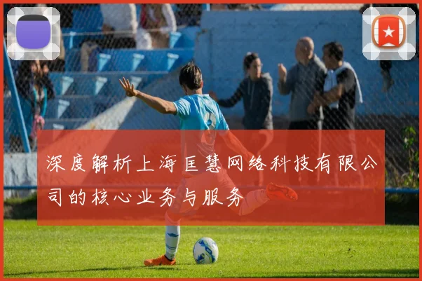 深度解析上海匡慧网络科技有限公司的核心业务与服务