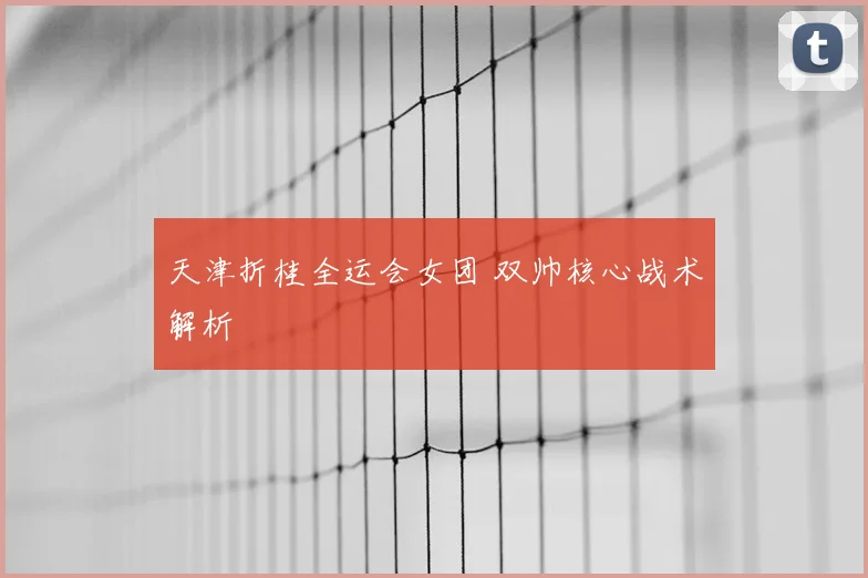 天津折桂全运会女团 双帅核心战术解析