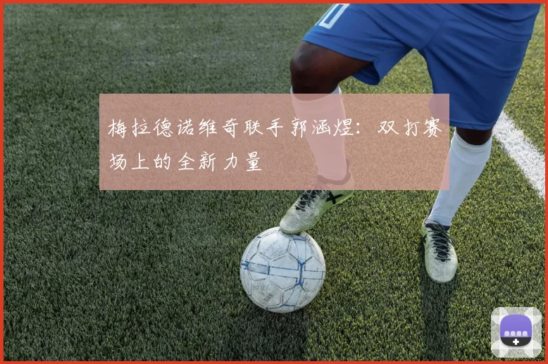 梅拉德诺维奇联手郭涵煜:双打赛场上的全新力量