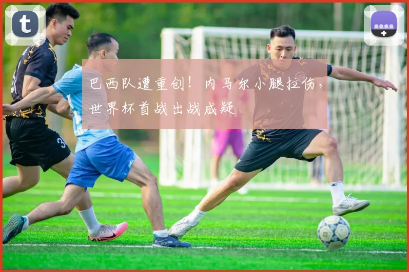 巴西队遭重创！内马尔小腿拉伤，世界杯首战出战成疑