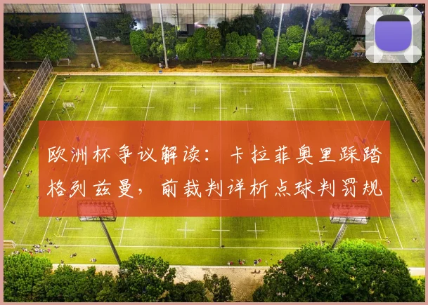 欧洲杯争议解读：卡拉菲奥里踩踏格列兹曼，前裁判详析点球判罚规则