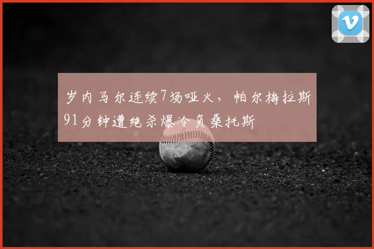 岁内马尔连续7场哑火,帕尔梅拉斯91分钟遭绝杀爆冷负桑托斯