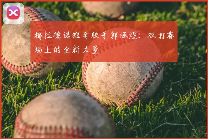梅拉德诺维奇联手郭涵煜:双打赛场上的全新力量